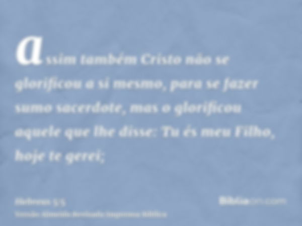 assim também Cristo não se glorificou a si mesmo, para se fazer sumo sacerdote, mas o glorificou aquele que lhe disse: Tu és meu Filho, hoje te gerei;