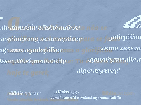 assim também Cristo não se glorificou a si mesmo, para se fazer sumo sacerdote, mas o glorificou aquele que lhe disse: Tu és meu Filho, hoje te gerei;