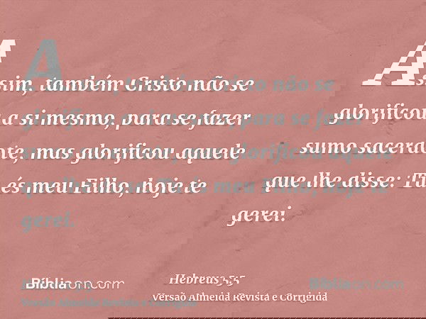 Assim, também Cristo não se glorificou a si mesmo, para se fazer sumo sacerdote, mas glorificou aquele que lhe disse: Tu és meu Filho, hoje te gerei.