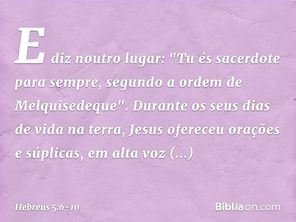 E diz noutro lugar:
"Tu és sacerdote para sempre,
segundo a ordem
de Melquisedeque". Durante os seus dias de vida na terra, Jesus ofereceu orações e súplicas, e