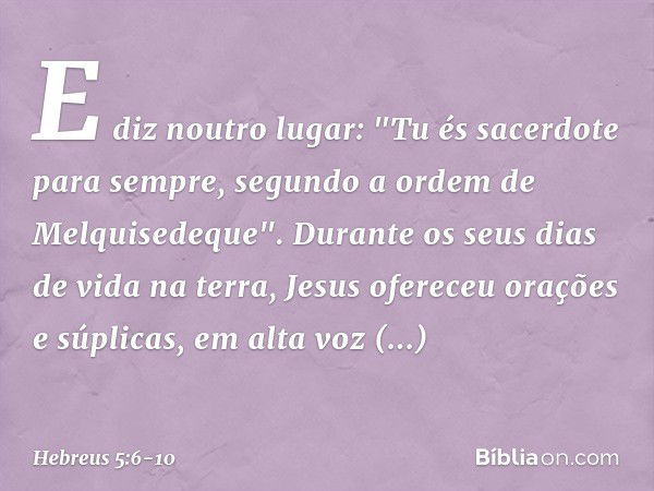 E diz noutro lugar:
"Tu és sacerdote para sempre,
segundo a ordem
de Melquisedeque". Durante os seus dias de vida na terra, Jesus ofereceu orações e súplicas, e