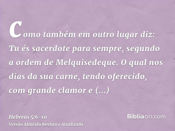 como também em outro lugar diz: Tu és sacerdote para sempre, segundo a ordem de Melquisedeque.O qual nos dias da sua carne, tendo oferecido, com grande clamor e