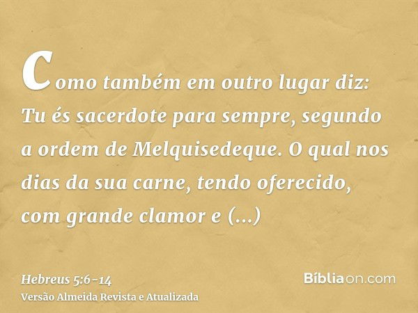 como também em outro lugar diz: Tu és sacerdote para sempre, segundo a ordem de Melquisedeque.O qual nos dias da sua carne, tendo oferecido, com grande clamor e