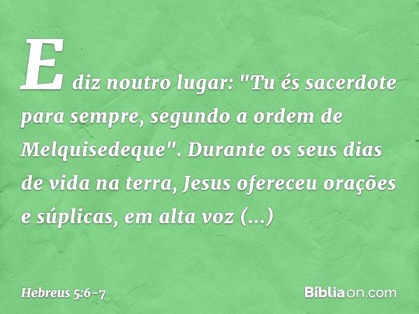 E diz noutro lugar:
"Tu és sacerdote para sempre,
segundo a ordem
de Melquisedeque". Durante os seus dias de vida na terra, Jesus ofereceu orações e súplicas, e