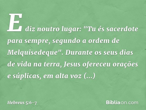 E diz noutro lugar:
"Tu és sacerdote para sempre,
segundo a ordem
de Melquisedeque". Durante os seus dias de vida na terra, Jesus ofereceu orações e súplicas, e