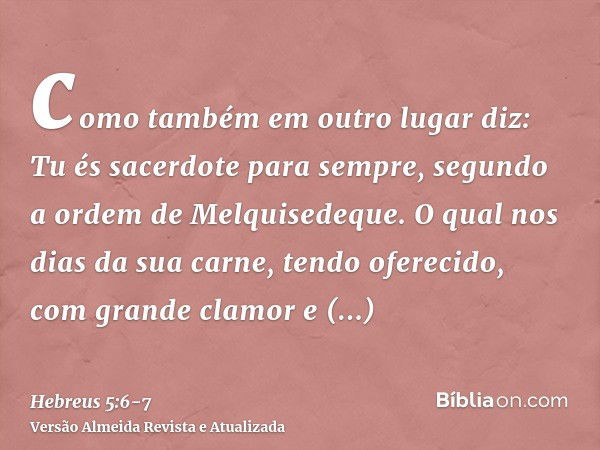 como também em outro lugar diz: Tu és sacerdote para sempre, segundo a ordem de Melquisedeque.O qual nos dias da sua carne, tendo oferecido, com grande clamor e