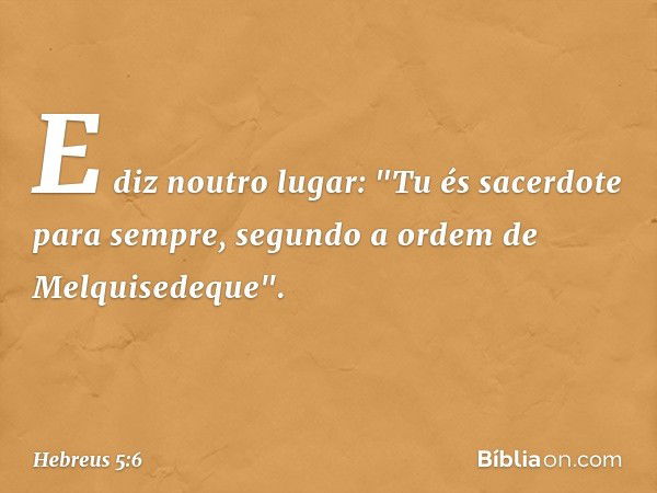 E diz noutro lugar:
"Tu és sacerdote para sempre,
segundo a ordem
de Melquisedeque". -- Hebreus 5:6