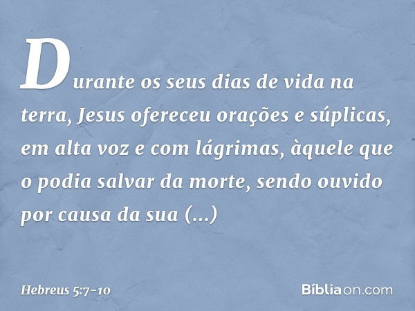 Durante os seus dias de vida na terra, Jesus ofereceu orações e súplicas, em alta voz e com lágrimas, àquele que o podia salvar da morte, sendo ouvido por causa