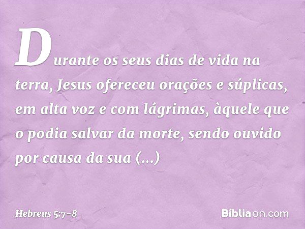 Durante os seus dias de vida na terra, Jesus ofereceu orações e súplicas, em alta voz e com lágrimas, àquele que o podia salvar da morte, sendo ouvido por causa