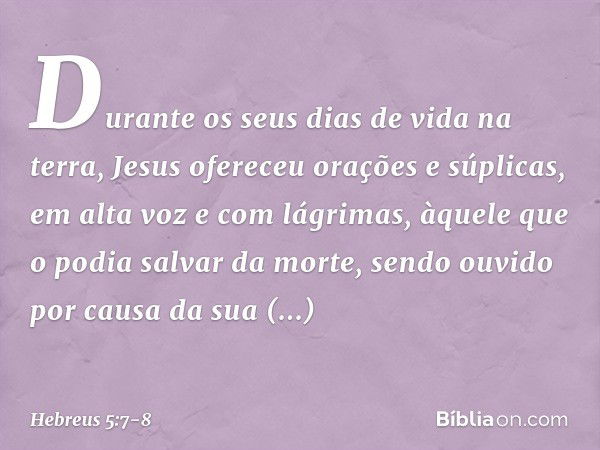 Durante os seus dias de vida na terra, Jesus ofereceu orações e súplicas, em alta voz e com lágrimas, àquele que o podia salvar da morte, sendo ouvido por causa