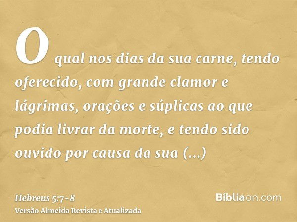 O qual nos dias da sua carne, tendo oferecido, com grande clamor e lágrimas, orações e súplicas ao que podia livrar da morte, e tendo sido ouvido por causa da s