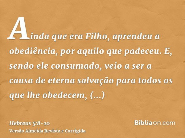 Ainda que era Filho, aprendeu a obediência, por aquilo que padeceu.E, sendo ele consumado, veio a ser a causa de eterna salvação para todos os que lhe obedecem,