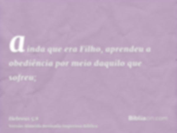 ainda que era Filho, aprendeu a obediência por meio daquilo que sofreu;