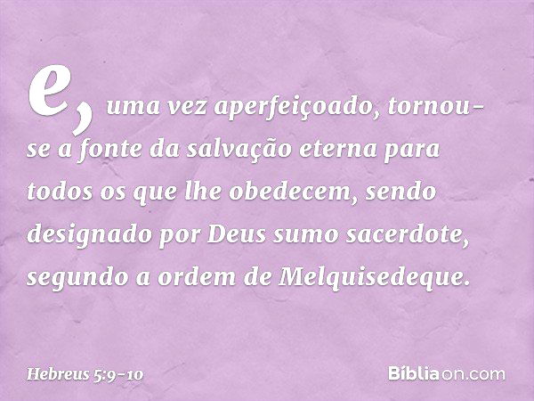 e, uma vez aperfeiçoado, tornou-se a fonte da salvação eterna para todos os que lhe obedecem, sendo designado por Deus sumo sacerdote, segundo a ordem de Melqui