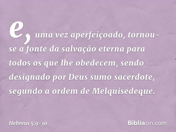 e, uma vez aperfeiçoado, tornou-se a fonte da salvação eterna para todos os que lhe obedecem, sendo designado por Deus sumo sacerdote, segundo a ordem de Melqui