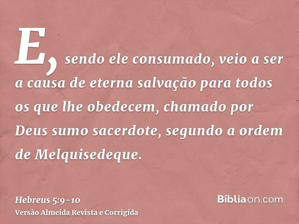 E, sendo ele consumado, veio a ser a causa de eterna salvação para todos os que lhe obedecem,chamado por Deus sumo sacerdote, segundo a ordem de Melquisedeque.