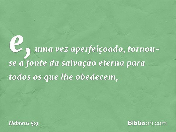 e, uma vez aperfeiçoado, tornou-se a fonte da salvação eterna para todos os que lhe obedecem, -- Hebreus 5:9