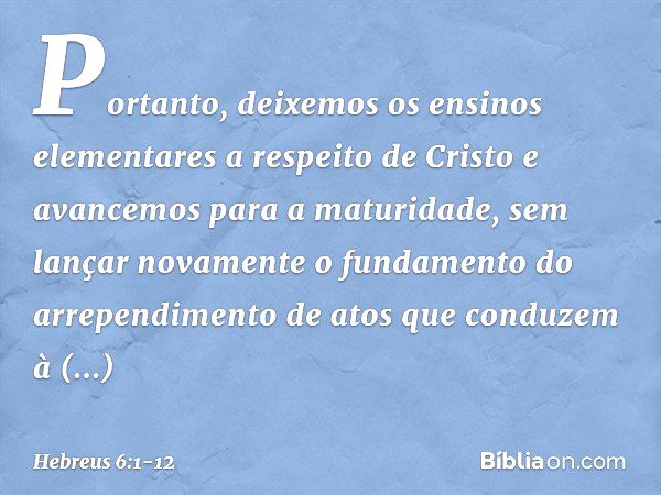 Portanto, deixemos os ensinos elementares a respeito de Cristo e avancemos para a maturidade, sem lançar novamente o fundamento do arrependimento de atos que co