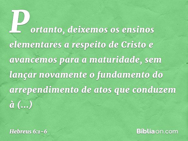 Portanto, deixemos os ensinos elementares a respeito de Cristo e avancemos para a maturidade, sem lançar novamente o fundamento do arrependimento de atos que co