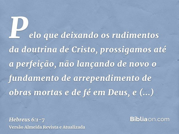 Pelo que deixando os rudimentos da doutrina de Cristo, prossigamos até a perfeição, não lançando de novo o fundamento de arrependimento de obras mortas e de fé 