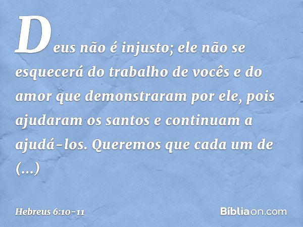 Deus não é injusto; ele não se esquecerá do trabalho de vocês e do amor que demonstraram por ele, pois ajudaram os santos e continuam a ajudá-los. Queremos que 