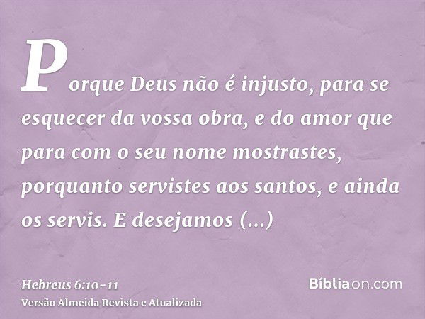 Porque Deus não é injusto, para se esquecer da vossa obra, e do amor que para com o seu nome mostrastes, porquanto servistes aos santos, e ainda os servis.E des