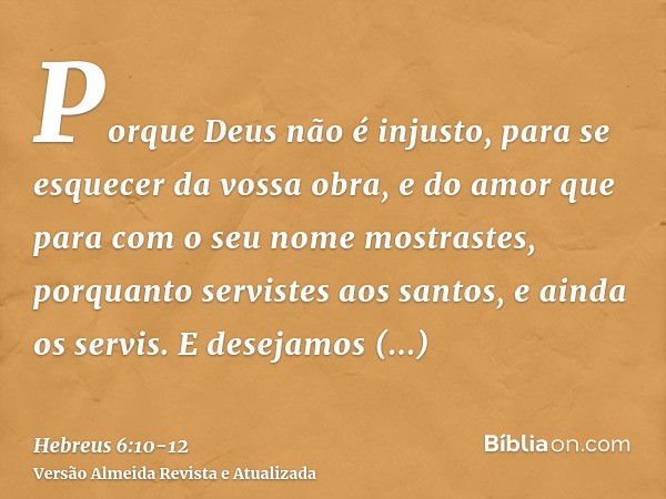 Porque Deus não é injusto, para se esquecer da vossa obra, e do amor que para com o seu nome mostrastes, porquanto servistes aos santos, e ainda os servis.E des