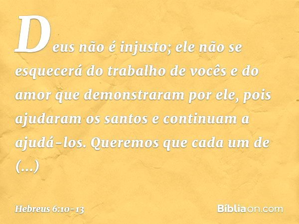 Deus não é injusto; ele não se esquecerá do trabalho de vocês e do amor que demonstraram por ele, pois ajudaram os santos e continuam a ajudá-los. Queremos que 