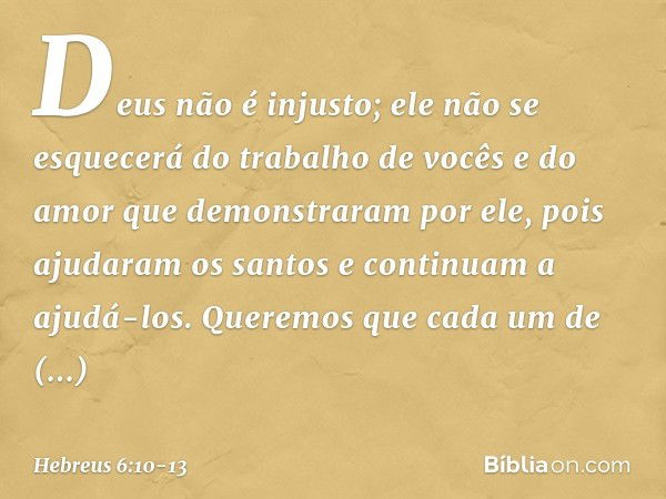 Deus não é injusto; ele não se esquecerá do trabalho de vocês e do amor que demonstraram por ele, pois ajudaram os santos e continuam a ajudá-los. Queremos que 