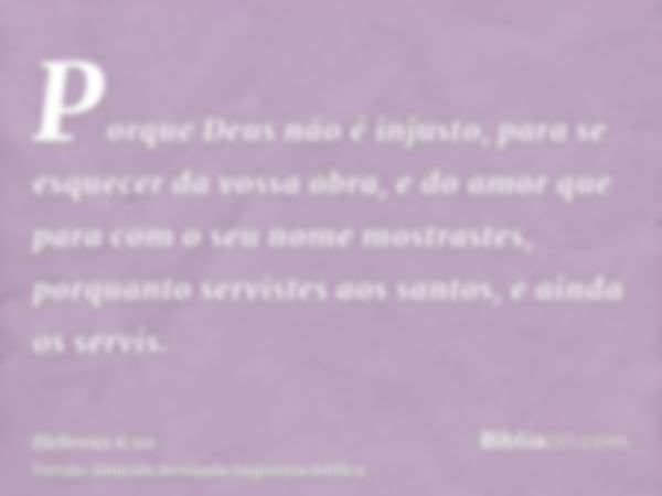 Porque Deus não é injusto, para se esquecer da vossa obra, e do amor que para com o seu nome mostrastes, porquanto servistes aos santos, e ainda os servis.