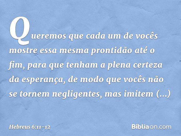 Queremos que cada um de vocês mostre essa mesma prontidão até o fim, para que tenham a plena certeza da esperança, de modo que vocês não se tornem negligentes, 