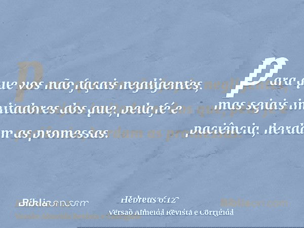 para que vos não façais negligentes, mas sejais imitadores dos que, pela fé e paciência, herdam as promessas.