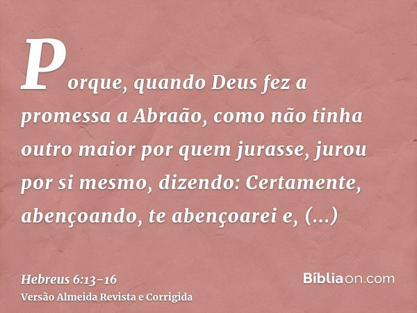 Porque, quando Deus fez a promessa a Abraão, como não tinha outro maior por quem jurasse, jurou por si mesmo,dizendo: Certamente, abençoando, te abençoarei e, m