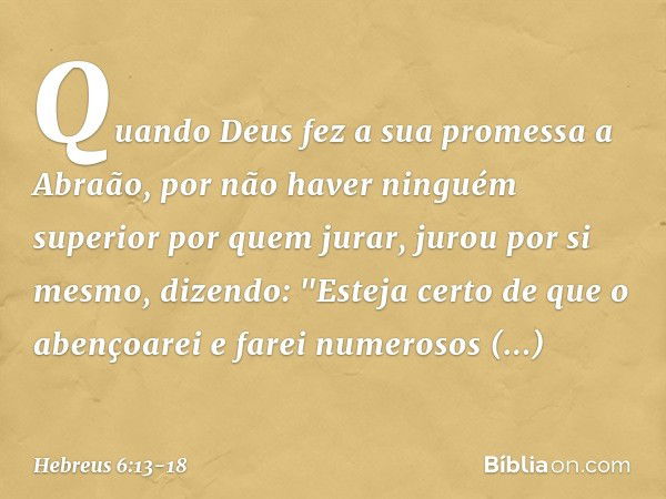 Quando Deus fez a sua promessa a Abraão, por não haver ninguém superior por quem jurar, jurou por si mesmo, dizendo: "Esteja certo de que o abençoarei e farei n