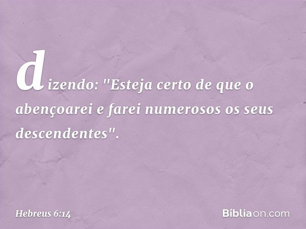 dizendo: "Esteja certo de que o abençoarei e farei numerosos os seus descendentes". -- Hebreus 6:14