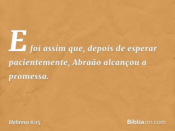 E foi assim que, depois de esperar pacientemente, Abraão alcançou a promessa. -- Hebreus 6:15