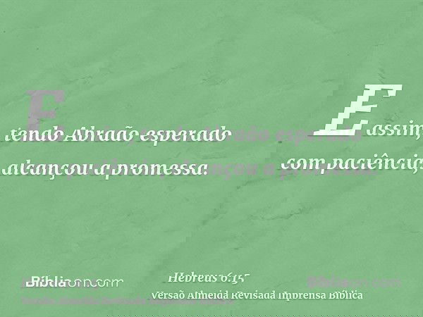 E assim, tendo Abraão esperado com paciência, alcançou a promessa.