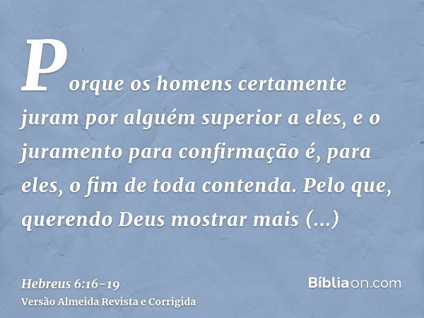 Porque os homens certamente juram por alguém superior a eles, e o juramento para confirmação é, para eles, o fim de toda contenda.Pelo que, querendo Deus mostra