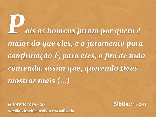 Pois os homens juram por quem é maior do que eles, e o juramento para confirmação é, para eles, o fim de toda contenda.assim que, querendo Deus mostrar mais abu