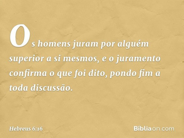 Os homens juram por alguém superior a si mesmos, e o juramento confirma o que foi dito, pondo fim a toda discussão. -- Hebreus 6:16