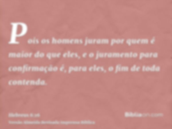 Pois os homens juram por quem é maior do que eles, e o juramento para confirmação é, para eles, o fim de toda contenda.