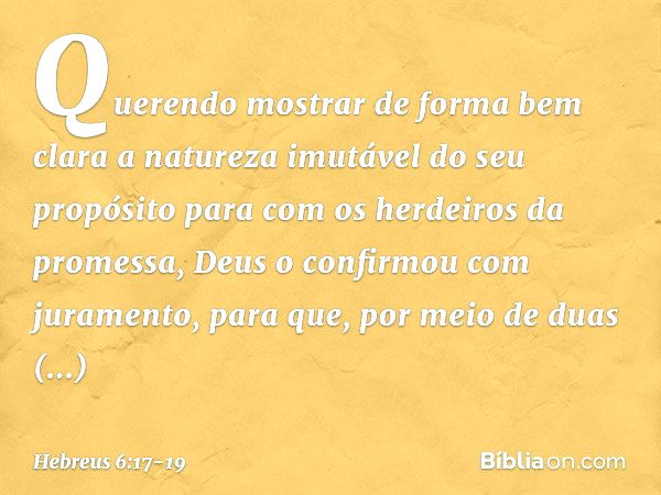 Querendo mostrar de forma bem clara a natureza imutável do seu propósito para com os herdeiros da promessa, Deus o confirmou com juramento, para que, por meio d