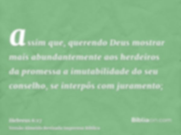 assim que, querendo Deus mostrar mais abundantemente aos herdeiros da promessa a imutabilidade do seu conselho, se interpôs com juramento;