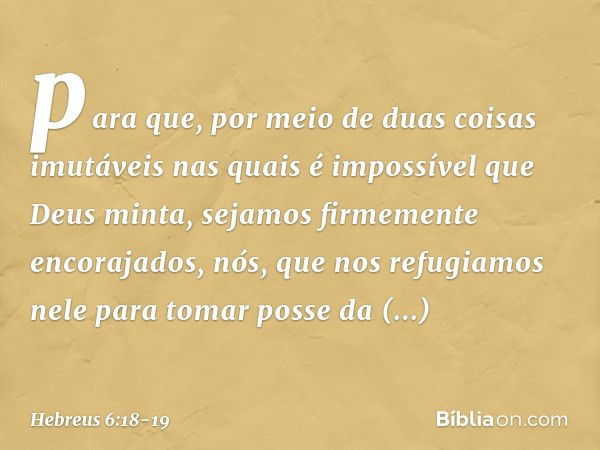 para que, por meio de duas coisas imutáveis nas quais é impossível que Deus minta, sejamos firmemente encorajados, nós, que nos refugiamos nele para tomar posse