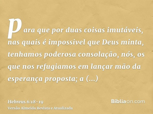 para que por duas coisas imutáveis, nas quais é impossivel que Deus minta, tenhamos poderosa consolação, nós, os que nos refugiamos em lançar mão da esperança p