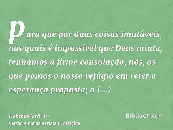 para que por duas coisas imutáveis, nas quais é impossível que Deus minta, tenhamos a firme consolação, nós, os que pomos o nosso refúgio em reter a esperança p