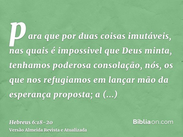 para que por duas coisas imutáveis, nas quais é impossivel que Deus minta, tenhamos poderosa consolação, nós, os que nos refugiamos em lançar mão da esperança p