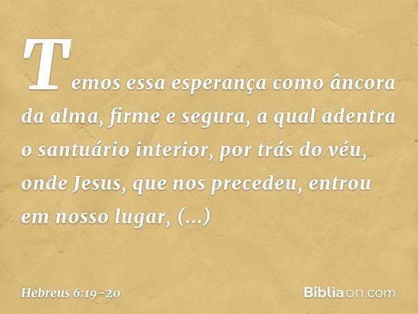 Temos essa esperança como âncora da alma, firme e segura, a qual adentra o santuário interior, por trás do véu, onde Jesus, que nos precedeu, entrou em nosso lu