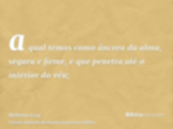 a qual temos como âncora da alma, segura e firme, e que penetra até o interior do véu;