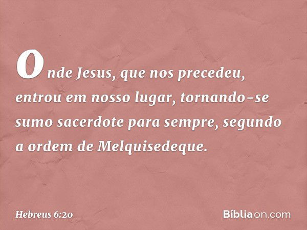 onde Jesus, que nos precedeu, entrou em nosso lugar, tornando-se sumo sacerdote para sempre, segundo a ordem de Melquisedeque. -- Hebreus 6:20